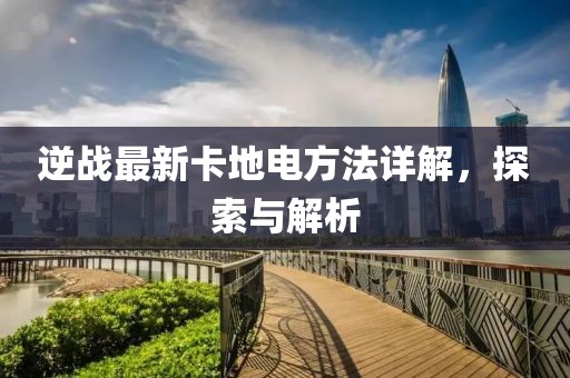 逆战最新卡地电方法详解，探索与解析