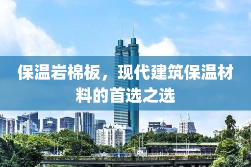 保温岩棉板，现代建筑保温材料的首选之选