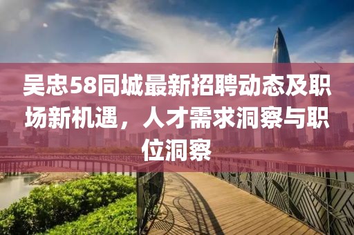 吴忠58同城最新招聘动态及职场新机遇，人才需求洞察与职位洞察