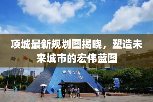 项城最新规划图揭晓，塑造未来城市的宏伟蓝图