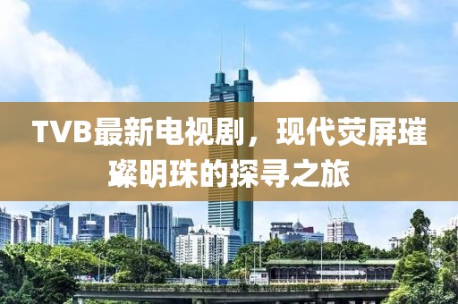 TVB最新电视剧，现代荧屏璀璨明珠的探寻之旅