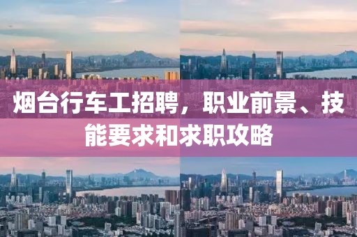 烟台行车工招聘，职业前景、技能要求和求职攻略