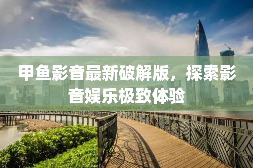 甲鱼影音最新破解版，探索影音娱乐极致体验
