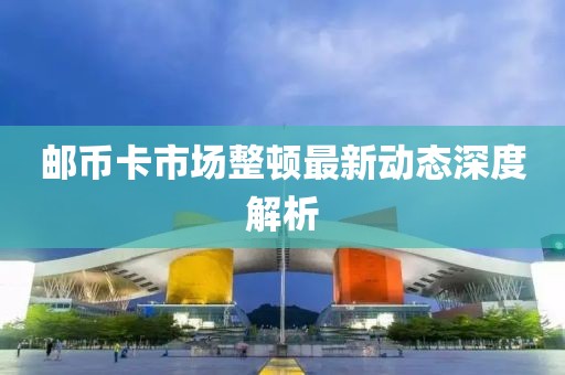 邮币卡市场整顿最新动态深度解析