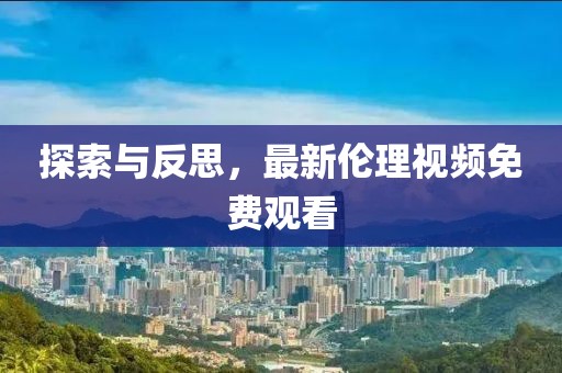 探索与反思，最新伦理视频免费观看