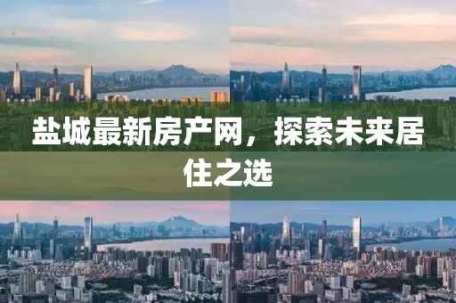 盐城最新房产网，探索未来居住之选