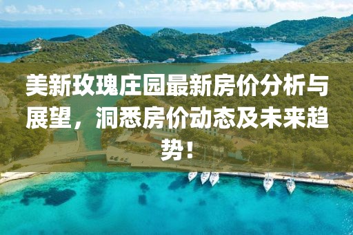 美新玫瑰庄园最新房价分析与展望，洞悉房价动态及未来趋势！