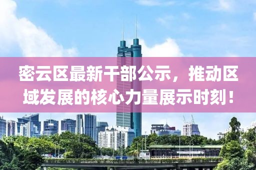 密云区最新干部公示，推动区域发展的核心力量展示时刻！