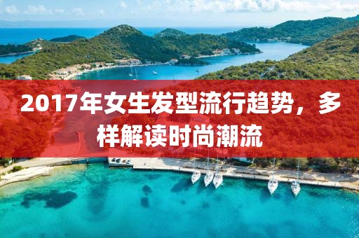 2017年女生发型流行趋势，多样解读时尚潮流