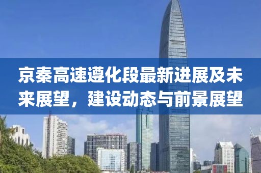 京秦高速遵化段最新进展及未来展望，建设动态与前景展望