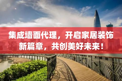 集成墙面代理，开启家居装饰新篇章，共创美好未来！