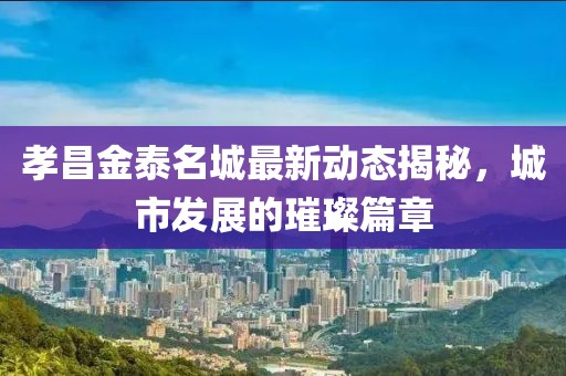 孝昌金泰名城最新动态揭秘，城市发展的璀璨篇章