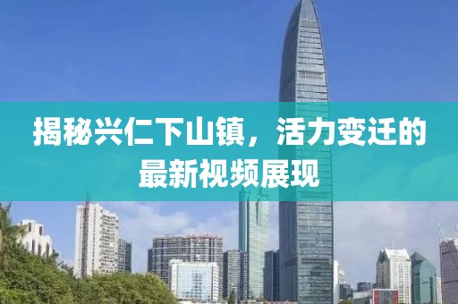 揭秘兴仁下山镇，活力变迁的最新视频展现