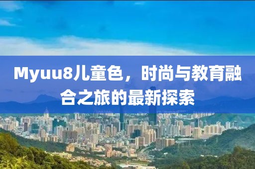 Myuu8儿童色，时尚与教育融合之旅的最新探索