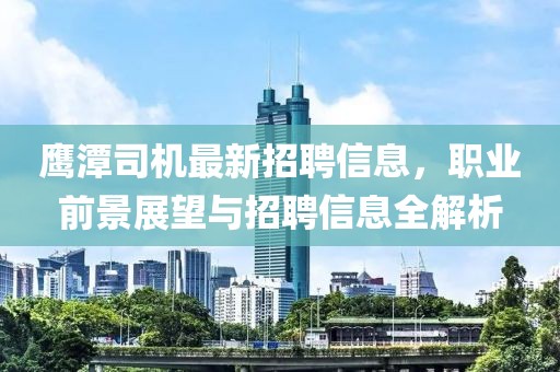 鹰潭司机最新招聘信息，职业前景展望与招聘信息全解析
