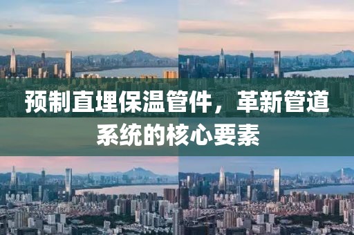 预制直埋保温管件，革新管道系统的核心要素