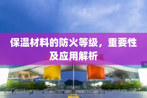 保温材料的防火等级，重要性及应用解析