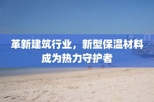 革新建筑行业，新型保温材料成为热力守护者