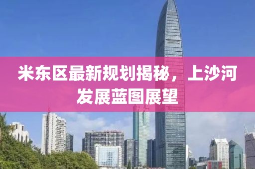 米东区最新规划揭秘，上沙河发展蓝图展望