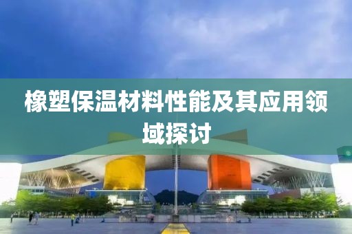橡塑保温材料性能及其应用领域探讨