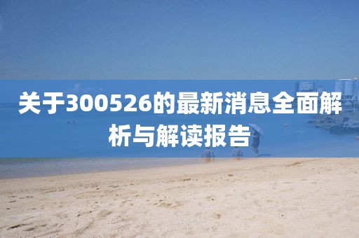 关于300526的最新消息全面解析与解读报告