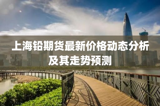 上海铅期货最新价格动态分析及其走势预测
