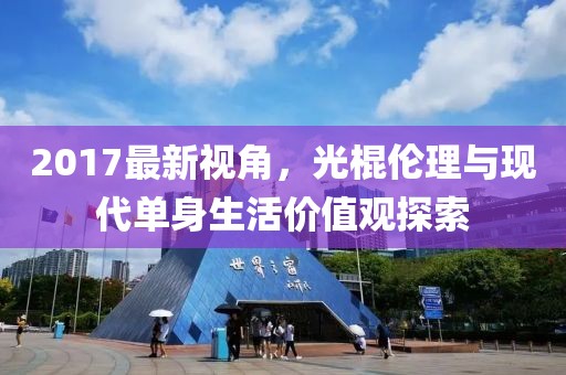 2017最新视角，光棍伦理与现代单身生活价值观探索