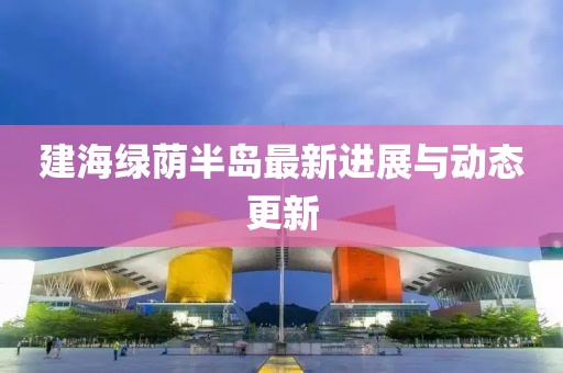 建海绿荫半岛最新进展与动态更新