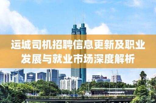 运城司机招聘信息更新及职业发展与就业市场深度解析