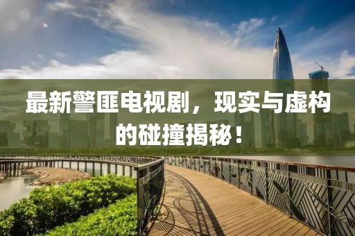 最新警匪电视剧，现实与虚构的碰撞揭秘！