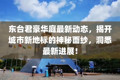 东台君豪华庭最新动态，揭开城市新地标的神秘面纱，洞悉最新进展！
