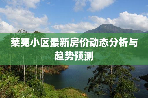 莱芜小区最新房价动态分析与趋势预测