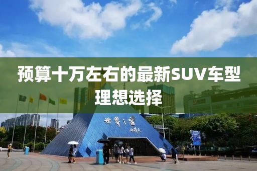 预算十万左右的最新SUV车型理想选择