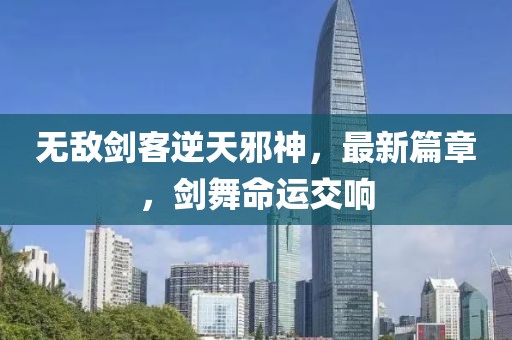 无敌剑客逆天邪神，最新篇章，剑舞命运交响