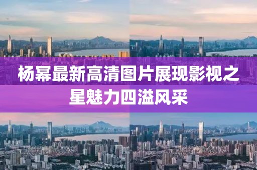 杨幂最新高清图片展现影视之星魅力四溢风采