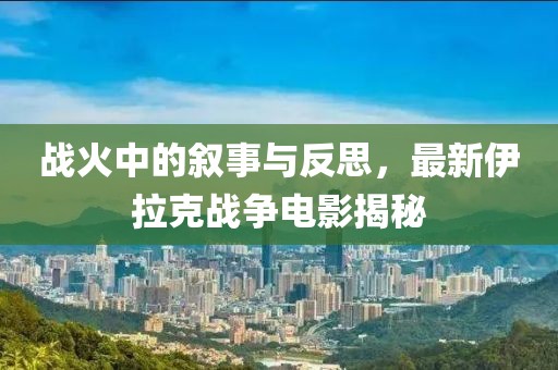 战火中的叙事与反思，最新伊拉克战争电影揭秘