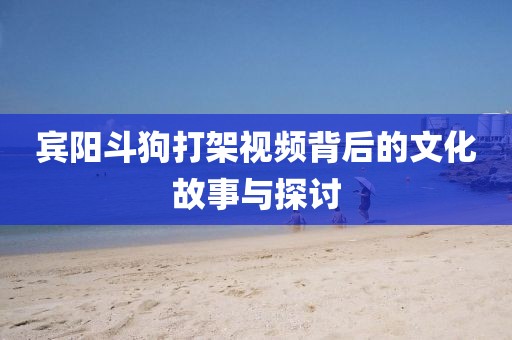宾阳斗狗打架视频背后的文化故事与探讨