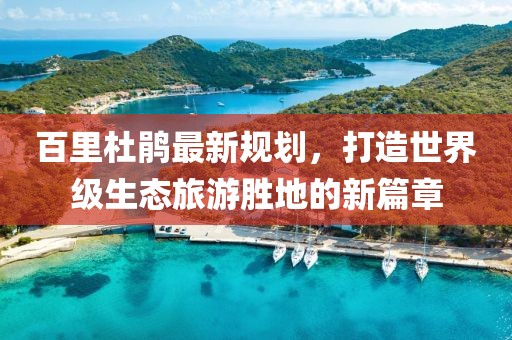 百里杜鹃最新规划，打造世界级生态旅游胜地的新篇章
