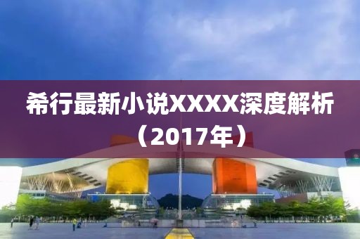 希行最新小说XXXX深度解析（2017年）