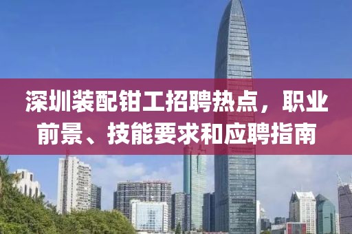 深圳装配钳工招聘热点，职业前景、技能要求和应聘指南