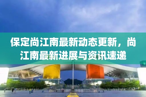 保定尚江南最新动态更新，尚江南最新进展与资讯速递