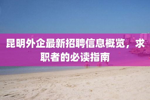 昆明外企最新招聘信息概览，求职者的必读指南