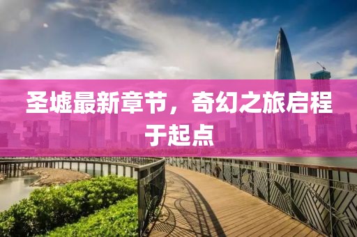 圣墟最新章节，奇幻之旅启程于起点