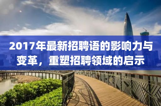 2017年最新招聘语的影响力与变革，重塑招聘领域的启示