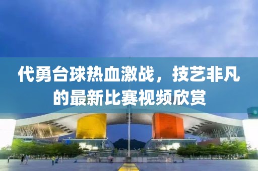 代勇台球热血激战，技艺非凡的最新比赛视频欣赏