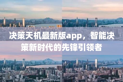 决策天机最新版app，智能决策新时代的先锋引领者