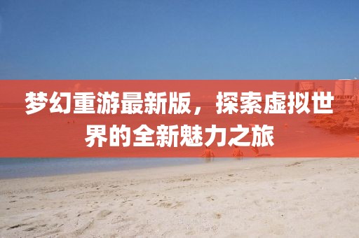 梦幻重游最新版，探索虚拟世界的全新魅力之旅