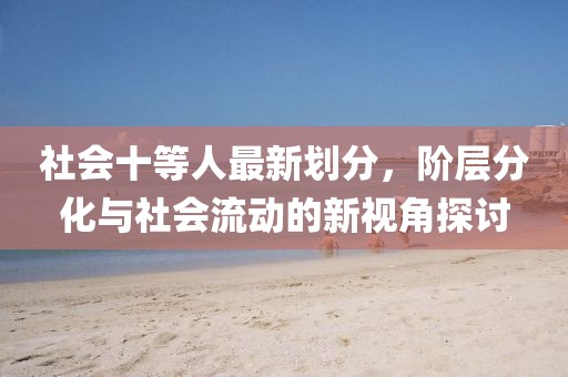 社会十等人最新划分，阶层分化与社会流动的新视角探讨