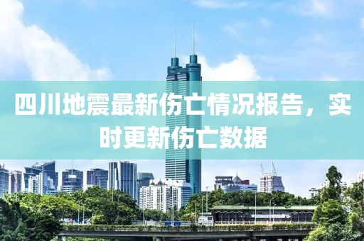 四川地震最新伤亡情况报告，实时更新伤亡数据