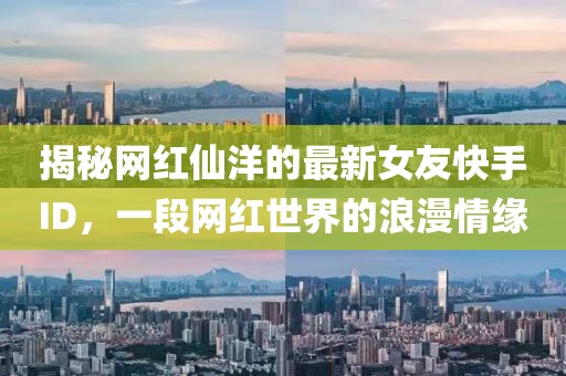 揭秘网红仙洋的最新女友快手ID，一段网红世界的浪漫情缘